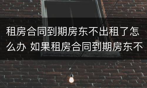 租房合同到期房东不出租了怎么办 如果租房合同到期房东不找我怎么办
