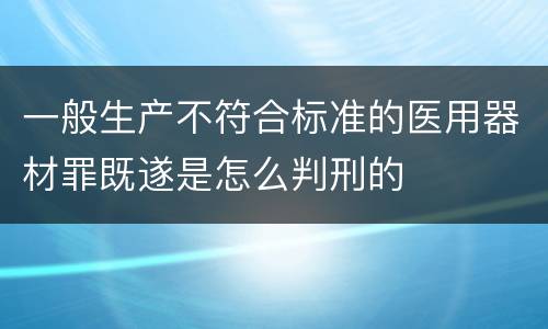 一般生产不符合标准的医用器材罪既遂是怎么判刑的