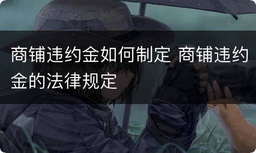 商铺违约金如何制定 商铺违约金的法律规定