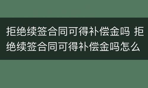 拒绝续签合同可得补偿金吗 拒绝续签合同可得补偿金吗怎么算