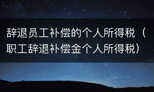辞退员工补偿的个人所得税（职工辞退补偿金个人所得税）