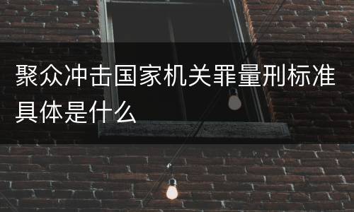 聚众冲击国家机关罪量刑标准具体是什么