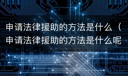 申请法律援助的方法是什么（申请法律援助的方法是什么呢）