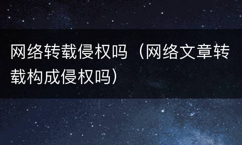 网络转载侵权吗（网络文章转载构成侵权吗）