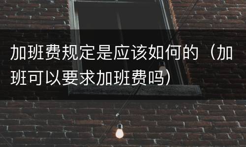 加班费规定是应该如何的（加班可以要求加班费吗）