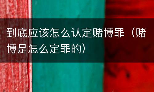 到底应该怎么认定赌博罪（赌博是怎么定罪的）
