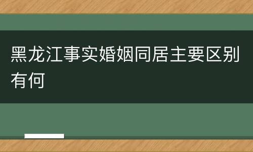 黑龙江事实婚姻同居主要区别有何
