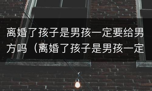 离婚了孩子是男孩一定要给男方吗（离婚了孩子是男孩一定要给男方吗知乎）