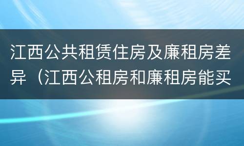 江西公共租赁住房及廉租房差异（江西公租房和廉租房能买吗）