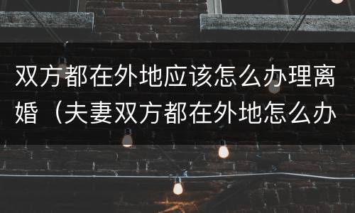 双方都在外地应该怎么办理离婚（夫妻双方都在外地怎么办理离婚）