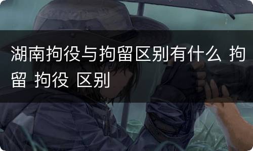 湖南拘役与拘留区别有什么 拘留 拘役 区别