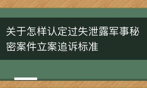 关于怎样认定过失泄露军事秘密案件立案追诉标准
