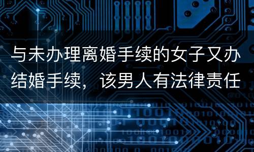 与未办理离婚手续的女子又办结婚手续，该男人有法律责任吗