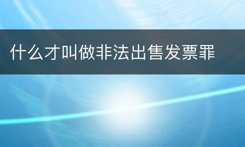 什么才叫做非法出售发票罪