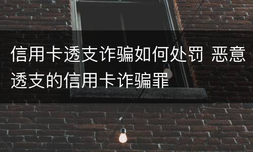 信用卡透支诈骗如何处罚 恶意透支的信用卡诈骗罪