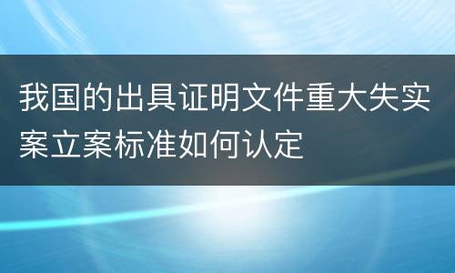 我国的出具证明文件重大失实案立案标准如何认定
