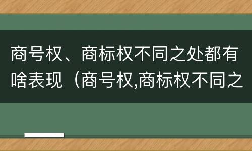 商号权、商标权不同之处都有啥表现（商号权,商标权不同之处都有啥表现呢）