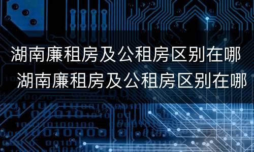 湖南廉租房及公租房区别在哪 湖南廉租房及公租房区别在哪查