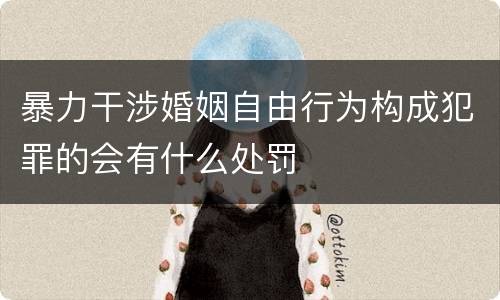 暴力干涉婚姻自由行为构成犯罪的会有什么处罚