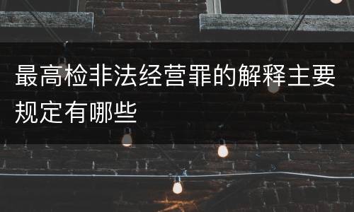 最高检非法经营罪的解释主要规定有哪些