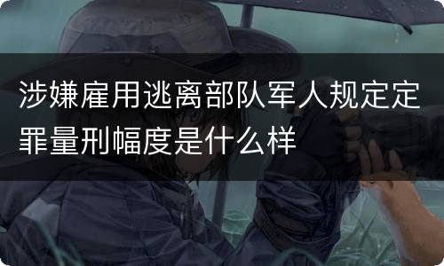 涉嫌雇用逃离部队军人规定定罪量刑幅度是什么样