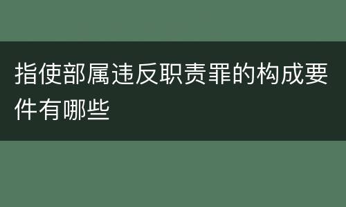 指使部属违反职责罪的构成要件有哪些