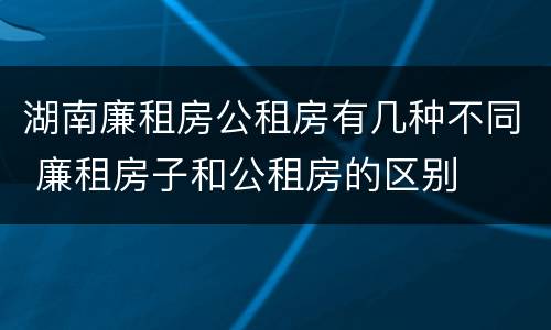 湖南廉租房公租房有几种不同 廉租房子和公租房的区别