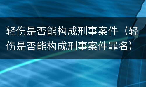 轻伤是否能构成刑事案件（轻伤是否能构成刑事案件罪名）