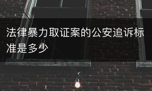 法律暴力取证案的公安追诉标准是多少
