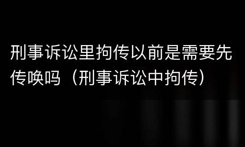 刑事诉讼里拘传以前是需要先传唤吗（刑事诉讼中拘传）