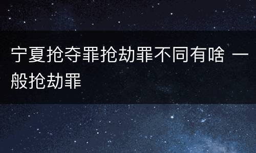 宁夏抢夺罪抢劫罪不同有啥 一般抢劫罪