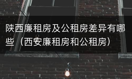 陕西廉租房及公租房差异有哪些（西安廉租房和公租房）