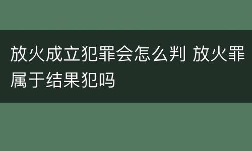 放火成立犯罪会怎么判 放火罪属于结果犯吗