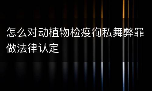 怎么对动植物检疫徇私舞弊罪做法律认定