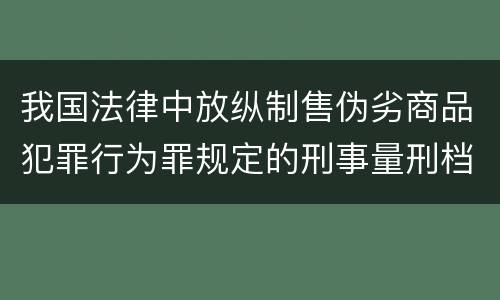 我国法律中放纵制售伪劣商品犯罪行为罪规定的刑事量刑档次是多少