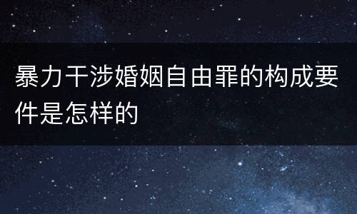 暴力干涉婚姻自由罪的构成要件是怎样的