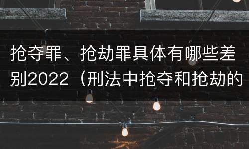 抢夺罪、抢劫罪具体有哪些差别2022（刑法中抢夺和抢劫的区别）
