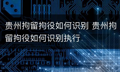 贵州拘留拘役如何识别 贵州拘留拘役如何识别执行