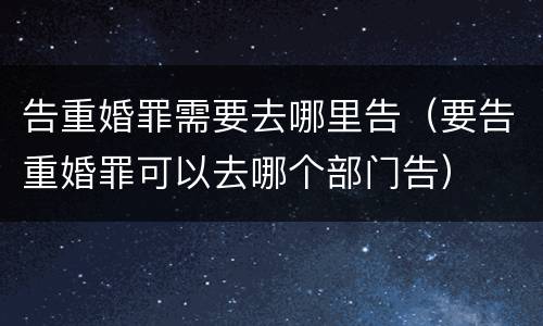 告重婚罪需要去哪里告（要告重婚罪可以去哪个部门告）