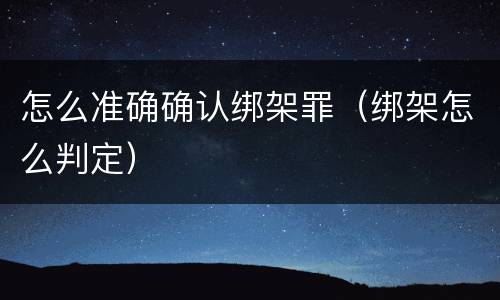 怎么准确确认绑架罪（绑架怎么判定）