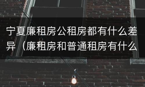 宁夏廉租房公租房都有什么差异（廉租房和普通租房有什么区别）