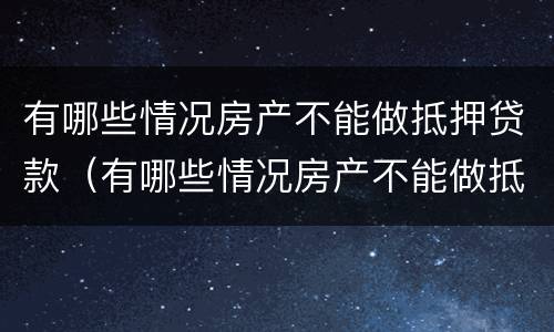 有哪些情况房产不能做抵押贷款（有哪些情况房产不能做抵押贷款业务）