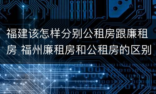 福建该怎样分别公租房跟廉租房 福州廉租房和公租房的区别
