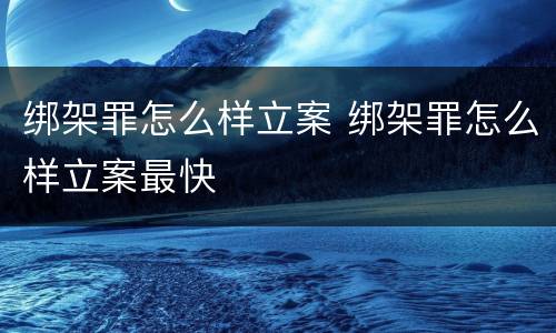 绑架罪怎么样立案 绑架罪怎么样立案最快