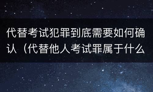代替考试犯罪到底需要如何确认（代替他人考试罪属于什么类犯罪）