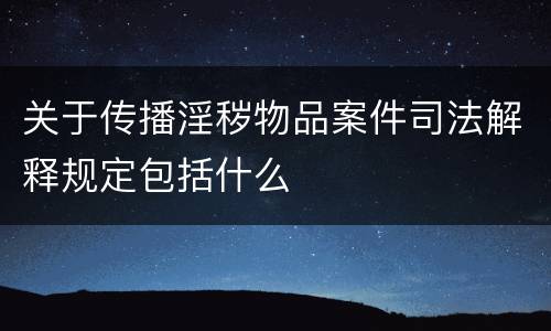 关于传播淫秽物品案件司法解释规定包括什么