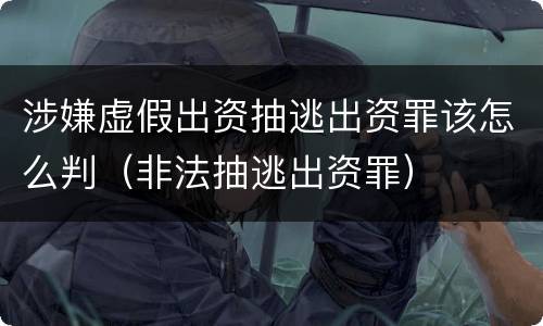 涉嫌虚假出资抽逃出资罪该怎么判（非法抽逃出资罪）