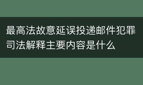 最高法故意延误投递邮件犯罪司法解释主要内容是什么