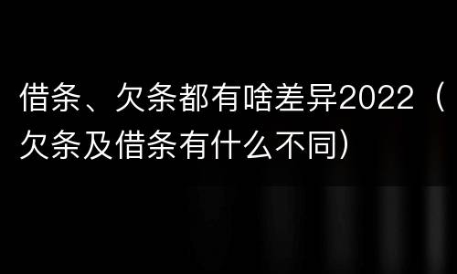 借条、欠条都有啥差异2022（欠条及借条有什么不同）