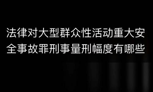 法律对大型群众性活动重大安全事故罪刑事量刑幅度有哪些